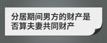 分居期间男方的财产是否算夫妻共同财产