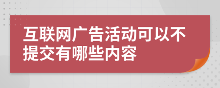 互联网广告活动可以不提交有哪些内容