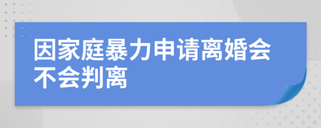 因家庭暴力申请离婚会不会判离