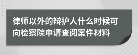 律师以外的辩护人什么时候可向检察院申请查阅案件材料