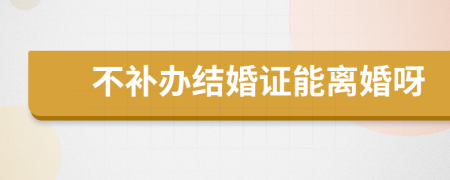不补办结婚证能离婚呀