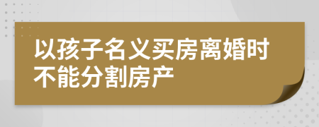 以孩子名义买房离婚时不能分割房产