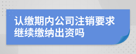 认缴期内公司注销要求继续缴纳出资吗