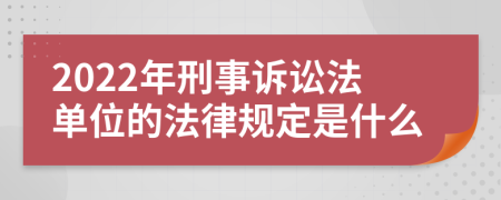 2022年刑事诉讼法单位的法律规定是什么