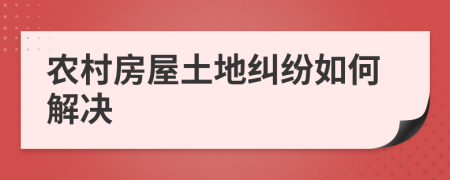 农村房屋土地纠纷如何解决