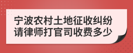 宁波农村土地征收纠纷请律师打官司收费多少