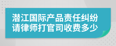 潜江国际产品责任纠纷请律师打官司收费多少