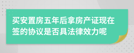 买安置房五年后拿房产证现在签的协议是否具法律效力呢