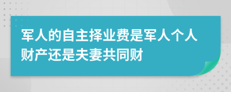 军人的自主择业费是军人个人财产还是夫妻共同财