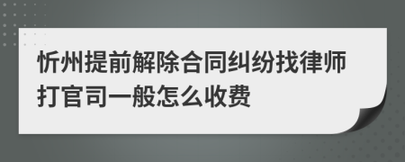 忻州提前解除合同纠纷找律师打官司一般怎么收费