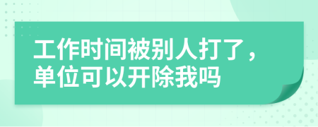 工作时间被别人打了，单位可以开除我吗