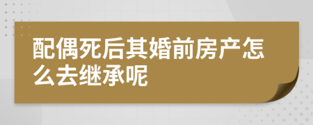 配偶死后其婚前房产怎么去继承呢