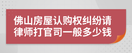 佛山房屋认购权纠纷请律师打官司一般多少钱