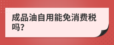 成品油自用能免消费税吗？