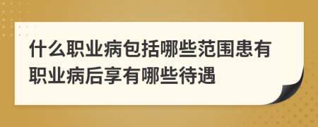 什么职业病包括哪些范围患有职业病后享有哪些待遇