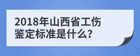 2018年山西省工伤鉴定标准是什么？