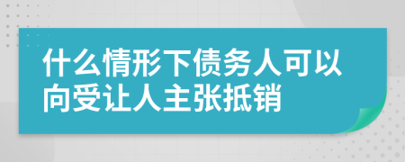 什么情形下债务人可以向受让人主张抵销