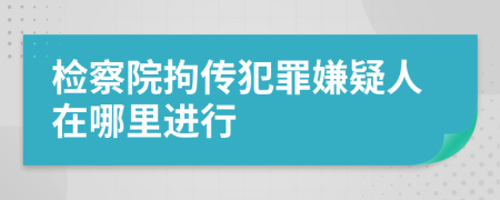 检察院拘传犯罪嫌疑人在哪里进行