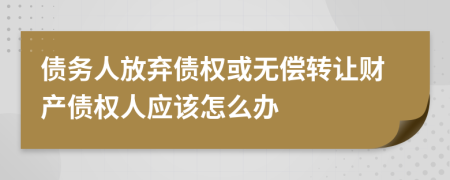 债务人放弃债权或无偿转让财产债权人应该怎么办