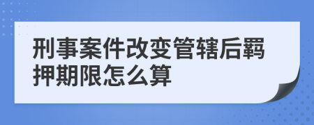 刑事案件改变管辖后羁押期限怎么算