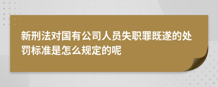 新刑法对国有公司人员失职罪既遂的处罚标准是怎么规定的呢