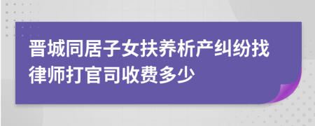 晋城同居子女扶养析产纠纷找律师打官司收费多少