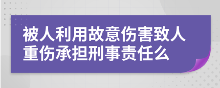 被人利用故意伤害致人重伤承担刑事责任么