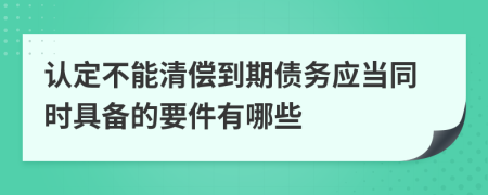 认定不能清偿到期债务应当同时具备的要件有哪些