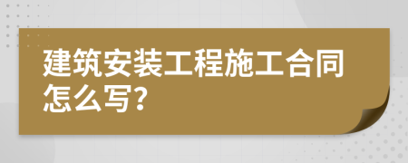 建筑安装工程施工合同怎么写？
