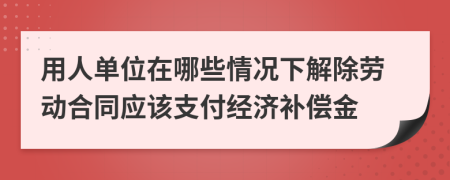 用人单位在哪些情况下解除劳动合同应该支付经济补偿金