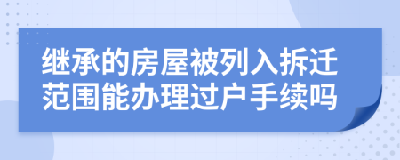 继承的房屋被列入拆迁范围能办理过户手续吗