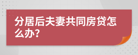 分居后夫妻共同房贷怎么办？