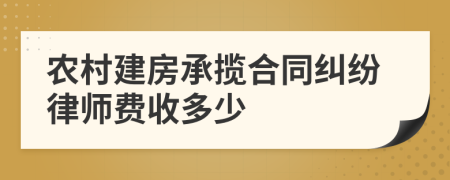 农村建房承揽合同纠纷律师费收多少