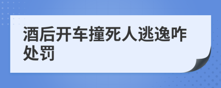 酒后开车撞死人逃逸咋处罚