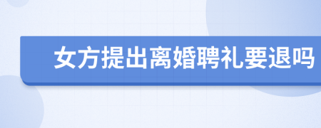 女方提出离婚聘礼要退吗