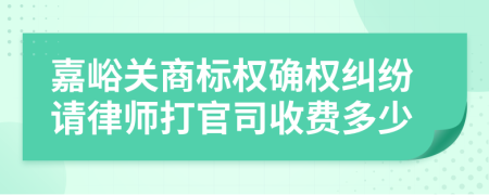 嘉峪关商标权确权纠纷请律师打官司收费多少