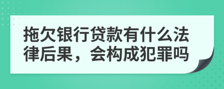 拖欠银行贷款有什么法律后果，会构成犯罪吗