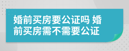 婚前买房要公证吗 婚前买房需不需要公证