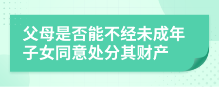 父母是否能不经未成年子女同意处分其财产