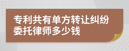 专利共有单方转让纠纷委托律师多少钱