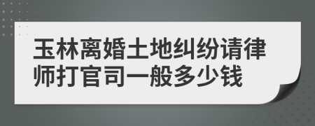 玉林离婚土地纠纷请律师打官司一般多少钱