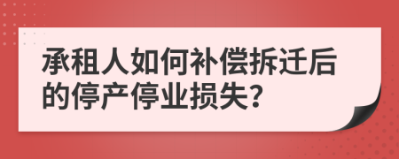 承租人如何补偿拆迁后的停产停业损失？