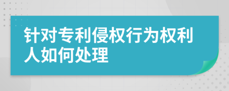 针对专利侵权行为权利人如何处理