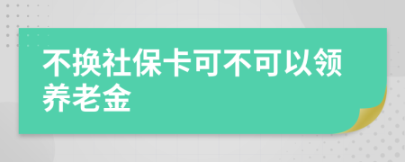 不换社保卡可不可以领养老金