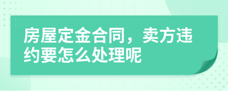 房屋定金合同，卖方违约要怎么处理呢