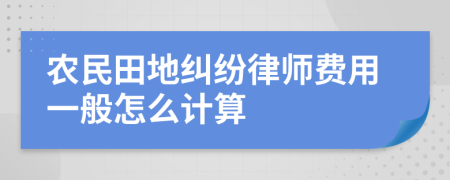 农民田地纠纷律师费用一般怎么计算