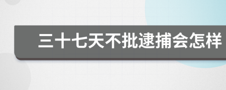 三十七天不批逮捕会怎样