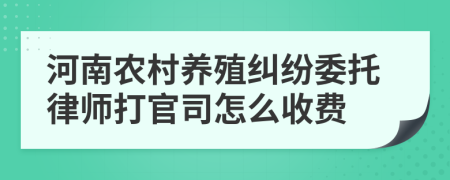 河南农村养殖纠纷委托律师打官司怎么收费