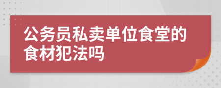 公务员私卖单位食堂的食材犯法吗