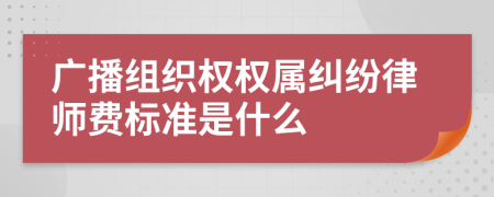 广播组织权权属纠纷律师费标准是什么